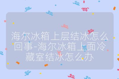 海爾冰箱上層結(jié)冰怎么回事-海爾冰箱上面冷藏室結(jié)冰怎么辦