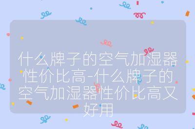 什么牌子的空氣加濕器性價比高-什么牌子的空氣加濕器性價比高又好用