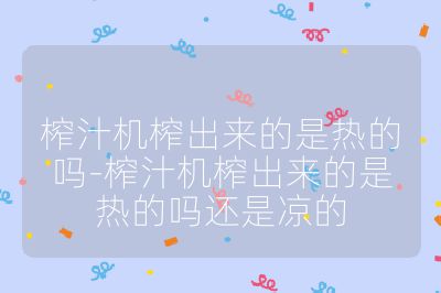 榨汁機榨出來的是熱的嗎-榨汁機榨出來的是熱的嗎還是涼的