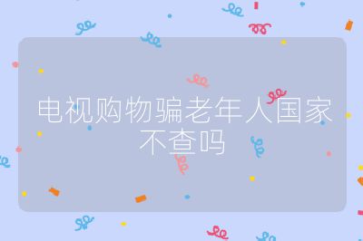 電視購物騙老年人國家不查嗎