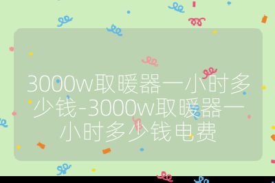 3000w取暖器一小時(shí)多少錢-3000w取暖器一小時(shí)多少錢電費(fèi)