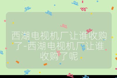 西湖電視機廠讓誰收購了-西湖電視機廠讓誰收購了呢