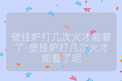 壁掛爐打幾次火才能著了-壁掛爐打幾次火才能著了呢