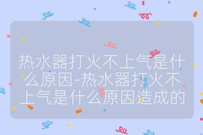 熱水器打火不上氣是什么原因-熱水器打火不上氣是什么原因造成的