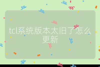 tcl系統(tǒng)版本太舊了怎么更新