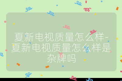 夏新電視質量怎么樣-夏新電視質量怎么樣是雜牌嗎
