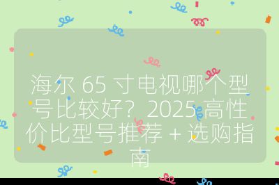 海爾 65 寸電視哪個(gè)型號(hào)比較好？2025 高性?xún)r(jià)比型號(hào)推薦 + 選購(gòu)指南
