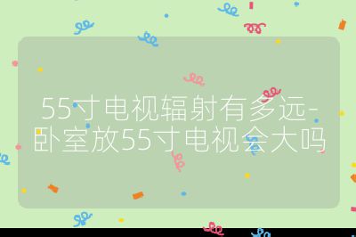 55寸電視輻射有多遠(yuǎn)-臥室放55寸電視會大嗎