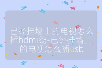 已經掛墻上的電視怎么插hdmi線-已經掛墻上的電視怎么插usb