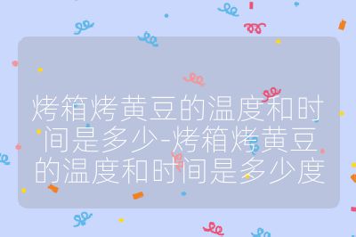 烤箱烤黃豆的溫度和時間是多少-烤箱烤黃豆的溫度和時間是多少度