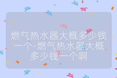 燃氣熱水器大概多少錢一個-燃氣熱水器大概多少錢一個啊