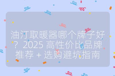 油汀取暖器哪個(gè)牌子好？2025 高性價(jià)比品牌推薦 + 選購(gòu)避坑指南