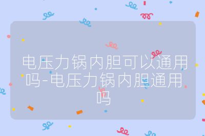 電壓力鍋內(nèi)膽可以通用嗎-電壓力鍋內(nèi)膽通用嗎