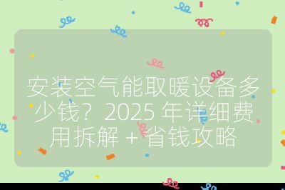 安裝空氣能取暖設備多少錢？2025 年詳細費用拆解 + 省錢攻略