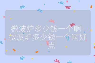 微波爐多少錢一個啊-微波爐多少錢一個啊好一點