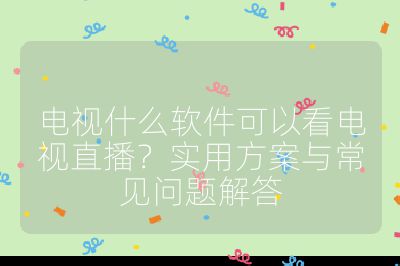 電視什么軟件可以看電視直播?實用方案與常見問題解答