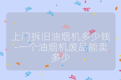 上門拆舊油煙機(jī)多少錢-一個(gè)油煙機(jī)廢品能賣多少