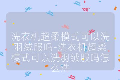 洗衣機(jī)超柔模式可以洗羽絨服嗎-洗衣機(jī)超柔模式可以洗羽絨服嗎怎么洗