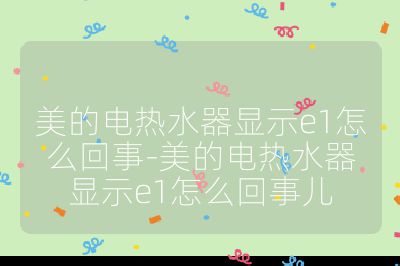 美的電熱水器顯示e1怎么回事-美的電熱水器顯示e1怎么回事兒