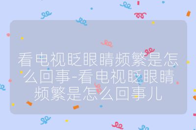 看電視眨眼睛頻繁是怎么回事-看電視眨眼睛頻繁是怎么回事兒