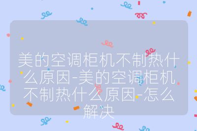 美的空調柜機不制熱什么原因-美的空調柜機不制熱什么原因-怎么解決