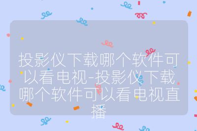 投影儀下載哪個軟件可以看電視-投影儀下載哪個軟件可以看電視直播