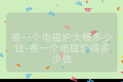 寄一個(gè)電磁爐大概多少錢-寄一個(gè)電磁爐得多少錢