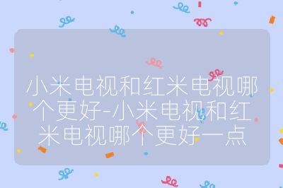 小米電視和紅米電視哪個更好-小米電視和紅米電視哪個更好一點
