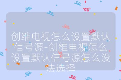 創(chuàng)維電視怎么設(shè)置默認(rèn)信號源-創(chuàng)維電視怎么設(shè)置默認(rèn)信號源怎么沒法選擇