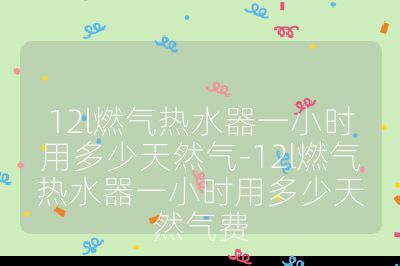 12l燃?xì)鉄崴饕恍r(shí)用多少天然氣-12l燃?xì)鉄崴饕恍r(shí)用多少天然氣費(fèi)