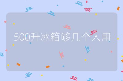 500升冰箱夠幾個人用