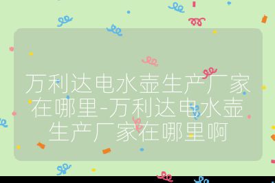 萬利達電水壺生產廠家在哪里-萬利達電水壺生產廠家在哪里啊