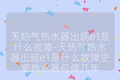 天熱氣熱水器出現e1是什么故障-天熱氣熱水器出現e1是什么故障史密熱水器包修幾年