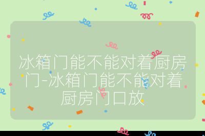 冰箱門能不能對著廚房門-冰箱門能不能對著廚房門口放