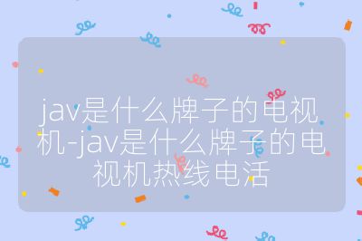 jav是什么牌子的電視機-jav是什么牌子的電視機熱線電活