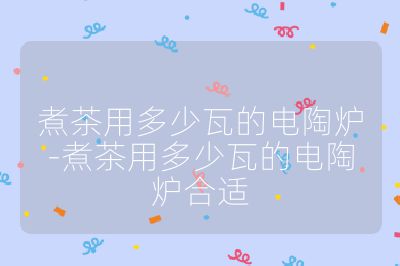 煮茶用多少瓦的電陶爐-煮茶用多少瓦的電陶爐合適