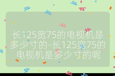 長125寬75的電視機是多少寸的-長125寬75的電視機是多少寸的呢