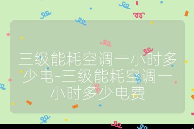 三級能耗空調一小時多少電-三級能耗空調一小時多少電費