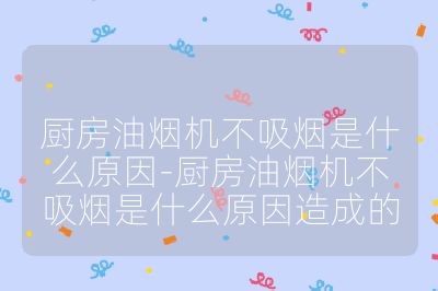 廚房油煙機不吸煙是什么原因-廚房油煙機不吸煙是什么原因造成的