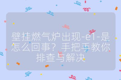 壁掛燃氣爐出現-e1-是怎么回事？手把手教你排查與解決