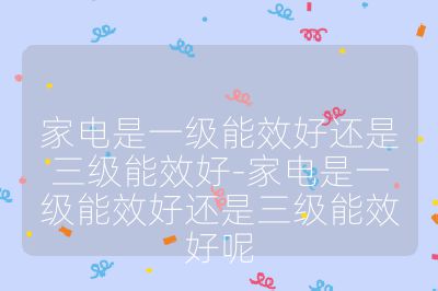家電是一級(jí)能效好還是三級(jí)能效好-家電是一級(jí)能效好還是三級(jí)能效好呢