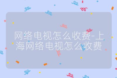 網(wǎng)絡(luò)電視怎么收費-上海網(wǎng)絡(luò)電視怎么收費