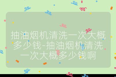 抽油煙機清洗一次大概多少錢-抽油煙機清洗一次大概多少錢啊