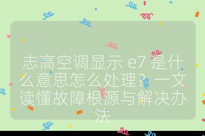 志高空調顯示 e7 是什么意思怎么處理？一文讀懂故障根源與解決辦法