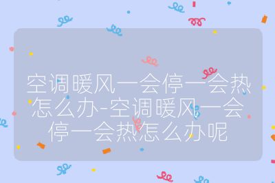 空調暖風一會停一會熱怎么辦-空調暖風一會停一會熱怎么辦呢