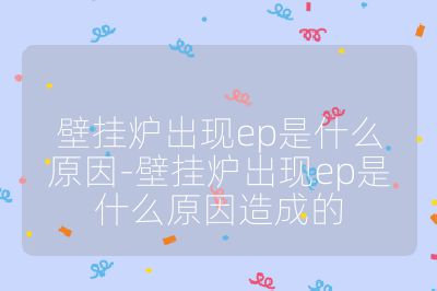 壁掛爐出現ep是什么原因-壁掛爐出現ep是什么原因造成的