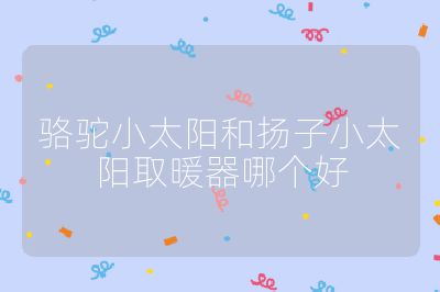 駱駝小太陽和揚子小太陽取暖器哪個好