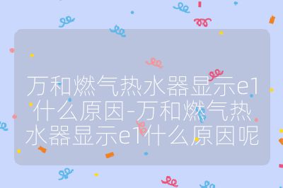 萬和燃氣熱水器顯示e1什么原因-萬和燃氣熱水器顯示e1什么原因呢