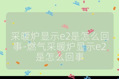 采暖爐顯示e2是怎么回事-燃氣采暖爐顯示e2是怎么回事