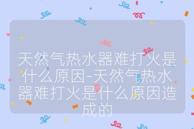 天然氣熱水器難打火是什么原因-天然氣熱水器難打火是什么原因造成的